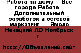Работа на дому. - Все города Работа » Дополнительный заработок и сетевой маркетинг   . Ямало-Ненецкий АО,Ноябрьск г.